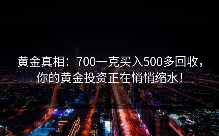 黄金真相：700一克买入500多回收，你的黄金投资正在悄悄缩水！