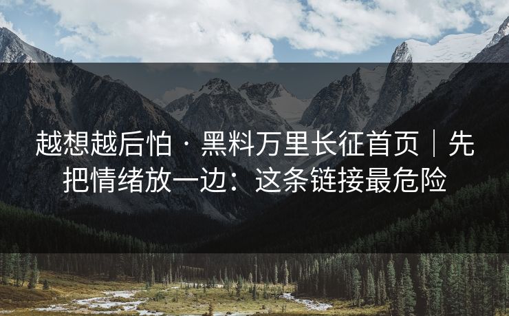 越想越后怕 · 黑料万里长征首页｜先把情绪放一边：这条链接最危险
