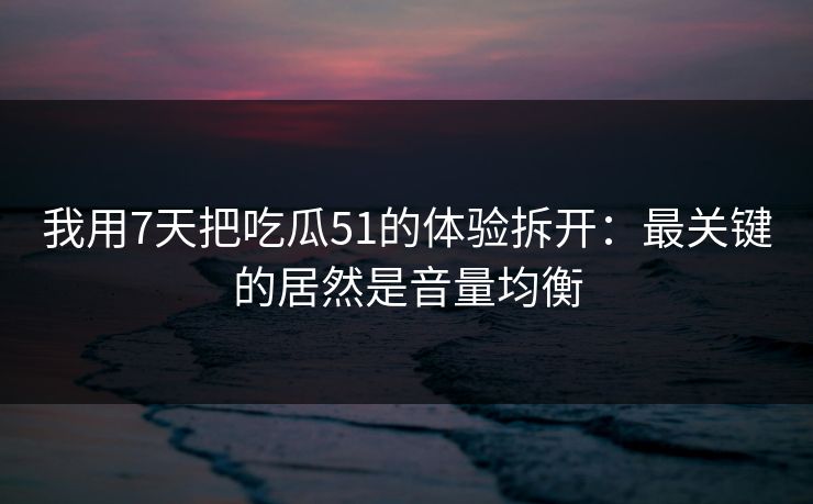 我用7天把吃瓜51的体验拆开:最关键的居然是音量均衡 我用7天把吃瓜51的体验拆开:最关键的居然是音量均衡