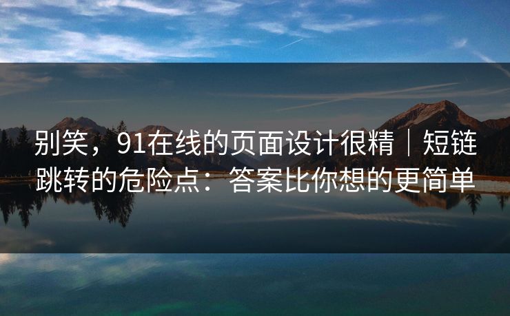 别笑，91在线的页面设计很精｜短链跳转的危险点：答案比你想的更简单