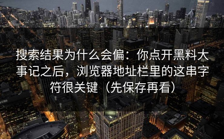 搜索结果为什么会偏：你点开黑料大事记之后，浏览器地址栏里的这串字符很关键（先保存再看）