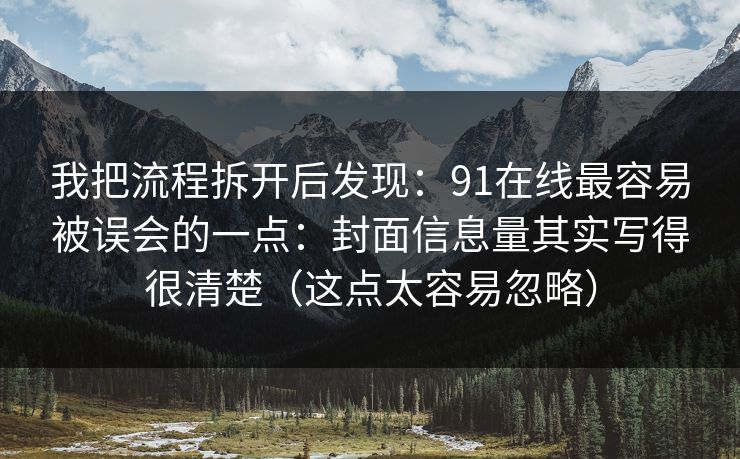 我把流程拆开后发现:91在线最容易被误会的一点:封面信息量其实写得很清楚(这点太容易忽略) 我把流程拆开后发现:91在线最容易被误会的一点:封面信息量其实写得很清楚(这点太容易忽略)