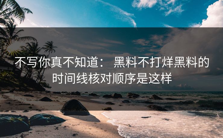 不写你真不知道： 黑料不打烊黑料的时间线核对顺序是这样