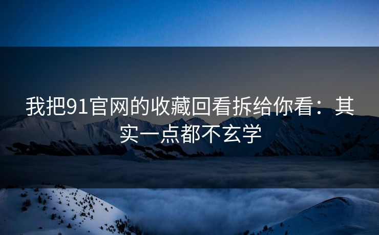 我把91官网的收藏回看拆给你看：其实一点都不玄学