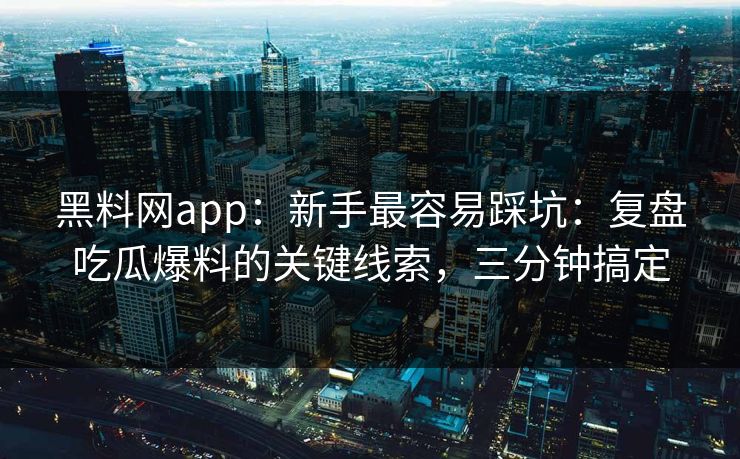 黑料网app：新手最容易踩坑：复盘吃瓜爆料的关键线索，三分钟搞定