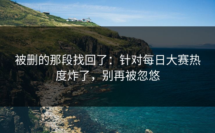 被删的那段找回了：针对每日大赛热度炸了，别再被忽悠