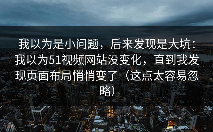 我以为是小问题,后来发现是大坑:我以为51视频网站没变化,直到我发现页面布局悄悄变了(这点太容易忽略) 我以为是小问题,后来发现是大坑:我以为51视频网站没变化,直到我发现页面布局悄悄变了(这点太容易忽略)