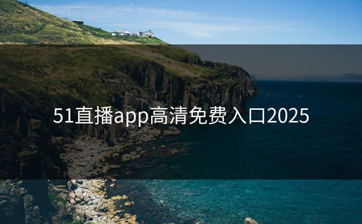 51直播app高清免费入口2025 51直播app高清免费入口2025