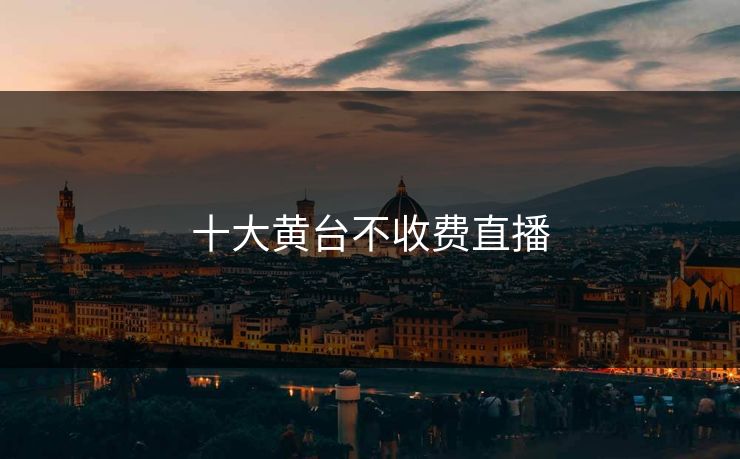 十大黄台不收费直播 十大黄台不收费直播