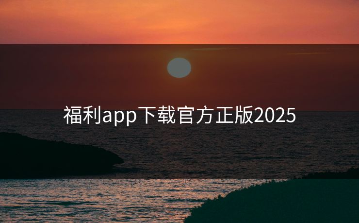 福利app下载官方正版2025 福利app下载官方正版2025