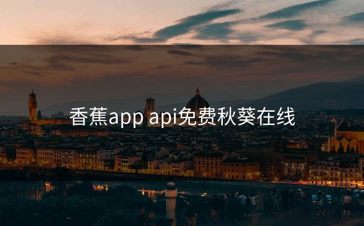 香蕉app api免费秋葵在线 香蕉app api免费秋葵在线