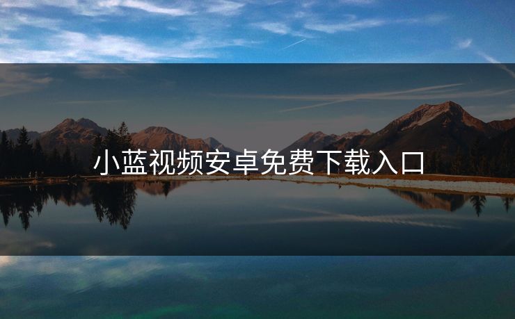 小蓝视频安卓免费下载入口 小蓝视频安卓免费下载入口