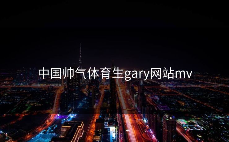 中国帅气体育生gary网站mv 中国帅气体育生gary网站mv