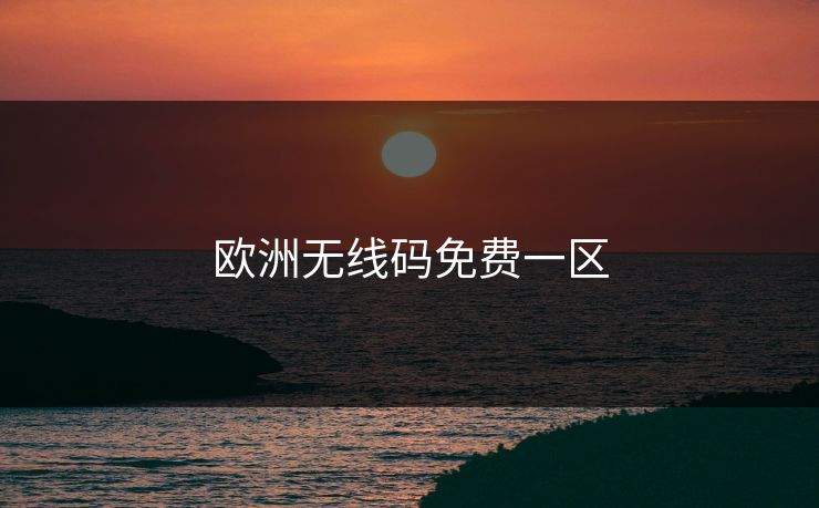 欧洲无线码免费一区 欧洲无线码免费一区