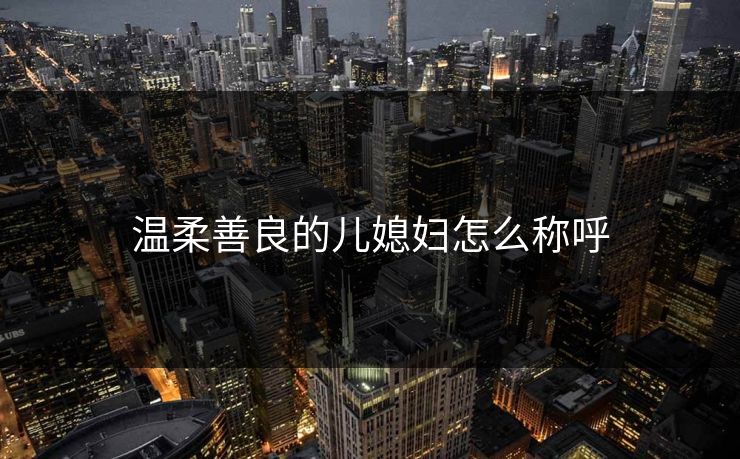 温柔善良的儿媳妇怎么称呼 温柔善良的儿媳妇怎么称呼