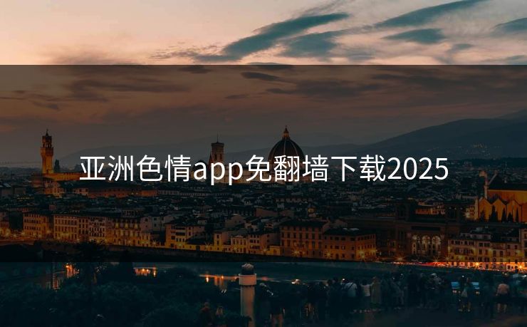 亚洲色情app免翻墙下载2025