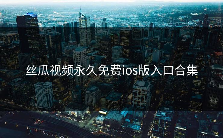 丝瓜视频永久免费ios版入口合集