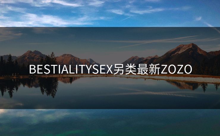 BESTIALITYSEX另类最新ZOZO