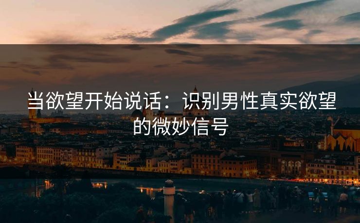 当欲望开始说话：识别男性真实欲望的微妙信号