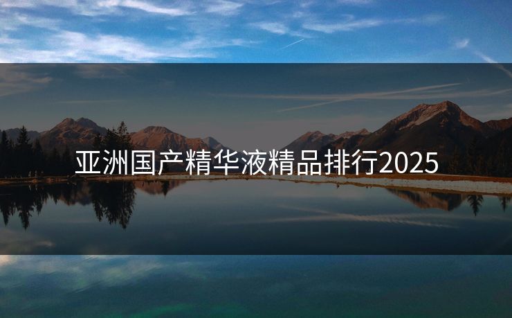亚洲国产精华液精品排行2025