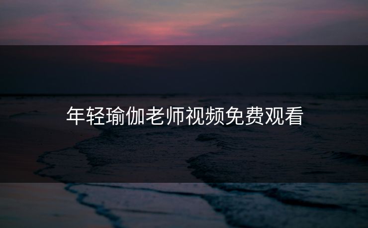 年轻瑜伽老师视频免费观看 年轻瑜伽老师视频免费观看