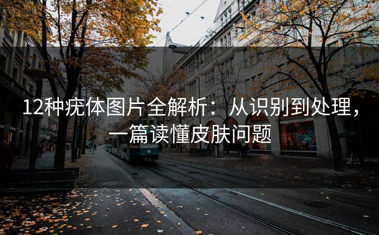 12种疣体图片全解析：从识别到处理，一篇读懂皮肤问题