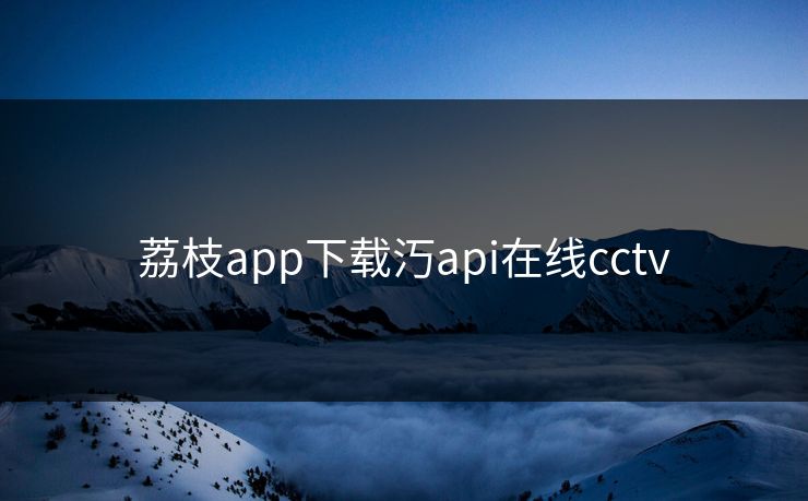 荔枝app下载汅api在线cctv