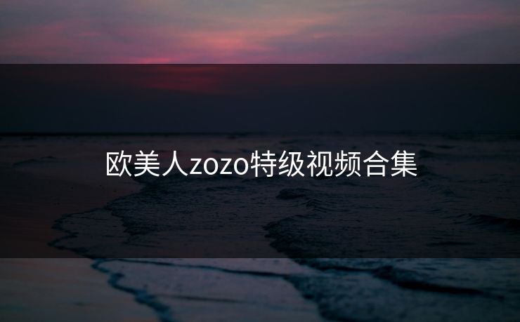 欧美人zozo特级视频合集