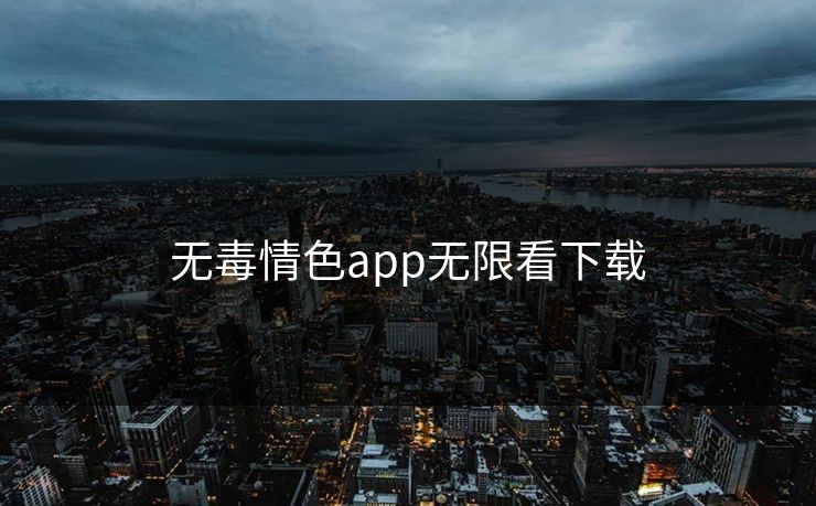 无毒情色app无限看下载