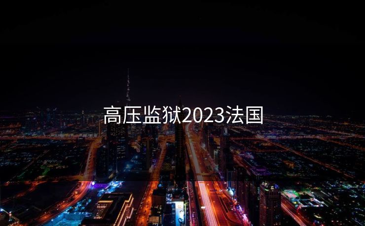 高压监狱2023法国 高压监狱2023法国