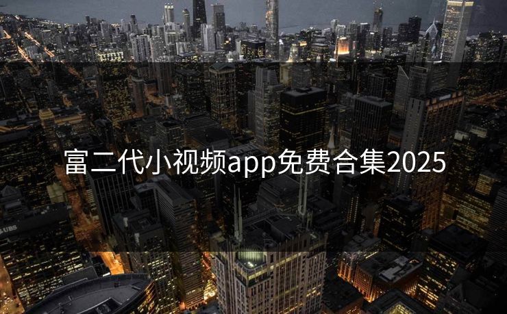 富二代小视频app免费合集2025