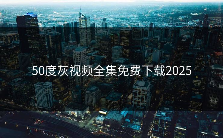 50度灰视频全集免费下载2025