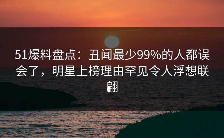 51爆料盘点:丑闻最少99%的人都误会了,明星上榜理由罕见令人浮想联翩 51爆料盘点:丑闻最少99%的人都误会了,明星上榜理由罕见令人浮想联翩