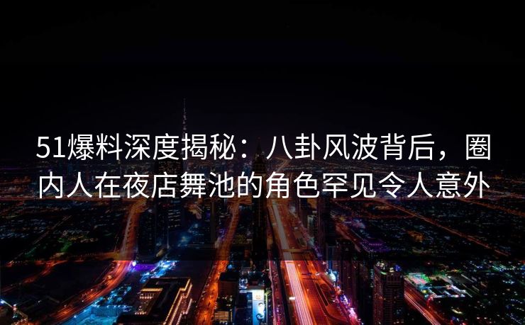 51爆料深度揭秘：八卦风波背后，圈内人在夜店舞池的角色罕见令人意外