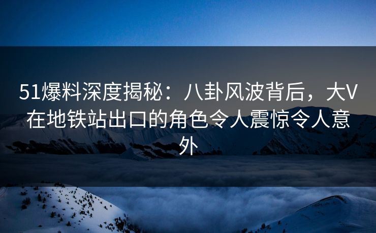 51爆料深度揭秘:八卦风波背后,大V在地铁站出口的角色令人震惊令人意外 51爆料深度揭秘:八卦风波背后,大V在地铁站出口的角色令人震惊令人意外