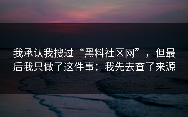 我承认我搜过“黑料社区网”，但最后我只做了这件事：我先去查了来源