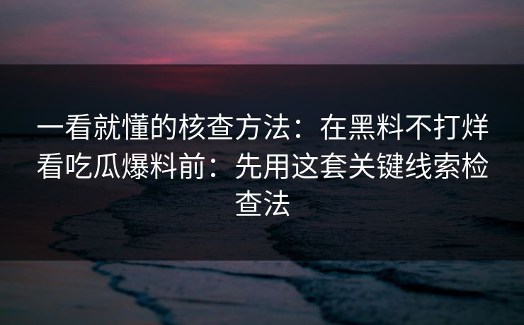 一看就懂的核查方法:在黑料不打烊看吃瓜爆料前:先用这套关键线索检查法 一看就懂的核查方法:在黑料不打烊看吃瓜爆料前:先用这套关键线索检查法