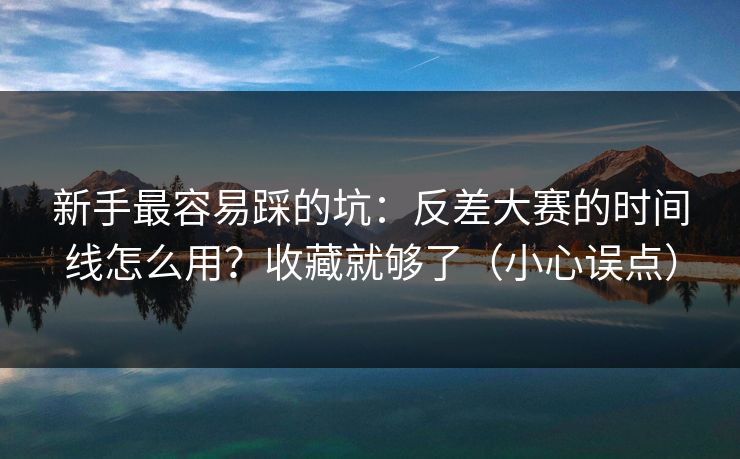 新手最容易踩的坑:反差大赛的时间线怎么用?收藏就够了(小心误点) 新手最容易踩的坑:反差大赛的时间线怎么用?收藏就够了(小心误点)