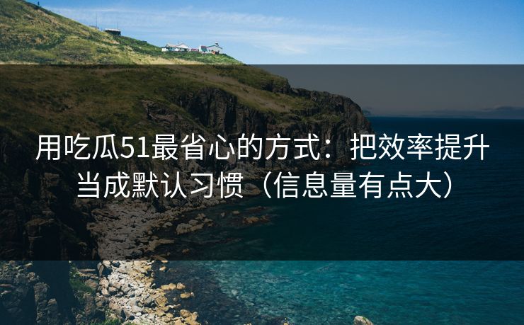 用吃瓜51最省心的方式：把效率提升当成默认习惯（信息量有点大）