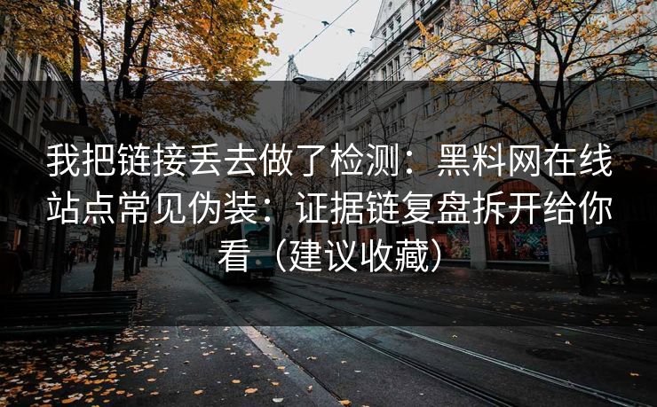 我把链接丢去做了检测:黑料网在线站点常见伪装:证据链复盘拆开给你看(建议收藏) 我把链接丢去做了检测:黑料网在线站点常见伪装:证据链复盘拆开给你看(建议收藏)