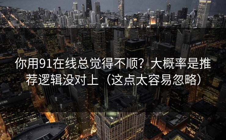 你用91在线总觉得不顺？大概率是推荐逻辑没对上（这点太容易忽略）