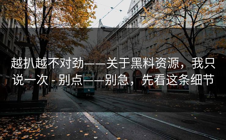 越扒越不对劲——关于黑料资源,我只说一次 - 别点——别急,先看这条细节 越扒越不对劲——关于黑料资源,我只说一次 - 别点——别急,先看这条细节