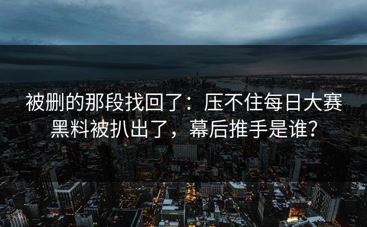 被删的那段找回了:压不住每日大赛黑料被扒出了,幕后推手是谁? 被删的那段找回了:压不住每日大赛黑料被扒出了,幕后推手是谁?