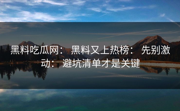 黑料吃瓜网： 黑料又上热榜： 先别激动： 避坑清单才是关键