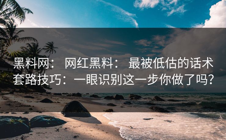 黑料网: 网红黑料: 最被低估的话术套路技巧:一眼识别这一步你做了吗? 黑料网: 网红黑料: 最被低估的话术套路技巧:一眼识别这一步你做了吗?