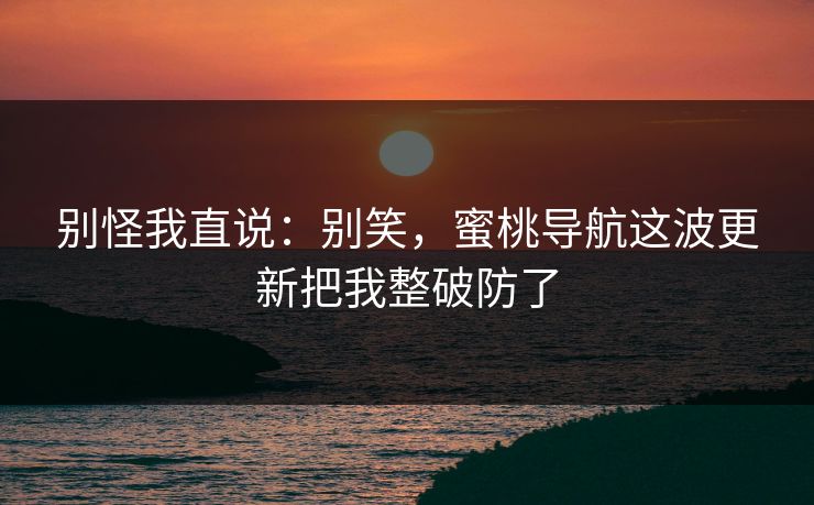 别怪我直说：别笑，蜜桃导航这波更新把我整破防了
