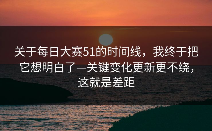 关于每日大赛51的时间线，我终于把它想明白了—关键变化更新更不绕，这就是差距