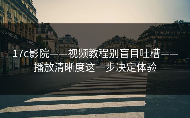 17c影院——视频教程别盲目吐槽——播放清晰度这一步决定体验