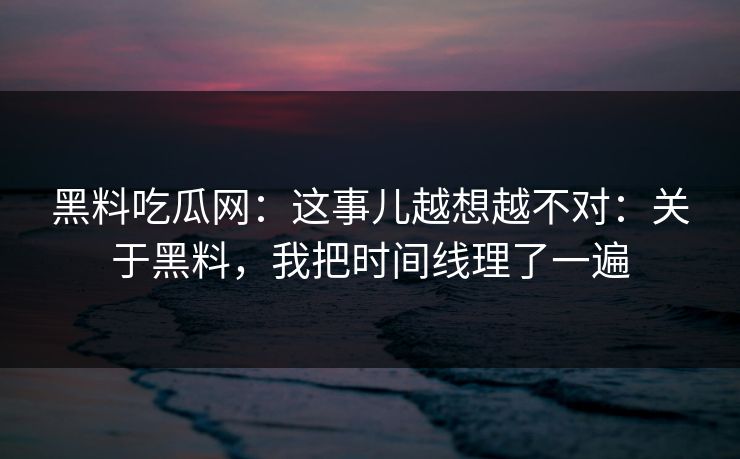 黑料吃瓜网：这事儿越想越不对：关于黑料，我把时间线理了一遍