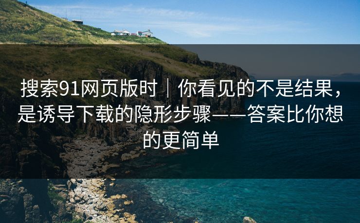 搜索91网页版时|你看见的不是结果,是诱导下载的隐形步骤——答案比你想的更简单 搜索91网页版时|你看见的不是结果,是诱导下载的隐形步骤——答案比你想的更简单